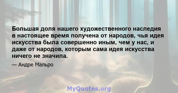 Большая доля нашего художественного наследия в настоящее время получена от народов, чья идея искусства была совершенно иным, чем у нас, и даже от народов, которым сама идея искусства ничего не значила.