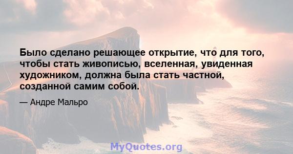 Было сделано решающее открытие, что для того, чтобы стать живописью, вселенная, увиденная художником, должна была стать частной, созданной самим собой.