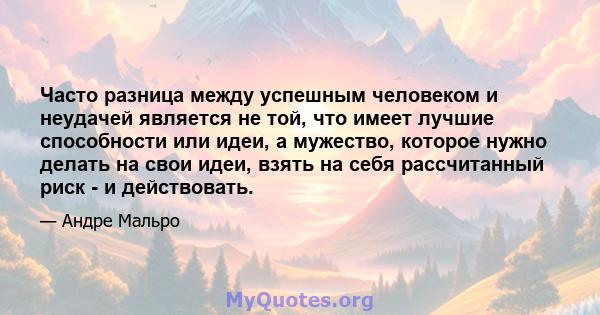 Часто разница между успешным человеком и неудачей является не той, что имеет лучшие способности или идеи, а мужество, которое нужно делать на свои идеи, взять на себя рассчитанный риск - и действовать.