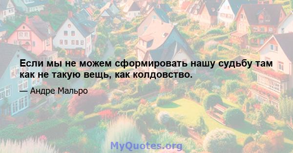 Если мы не можем сформировать нашу судьбу там как не такую ​​вещь, как колдовство.