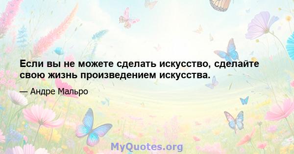 Если вы не можете сделать искусство, сделайте свою жизнь произведением искусства.