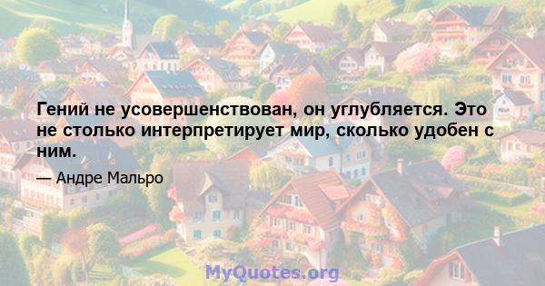 Гений не усовершенствован, он углубляется. Это не столько интерпретирует мир, сколько удобен с ним.