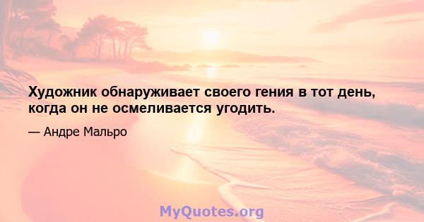 Художник обнаруживает своего гения в тот день, когда он не осмеливается угодить.