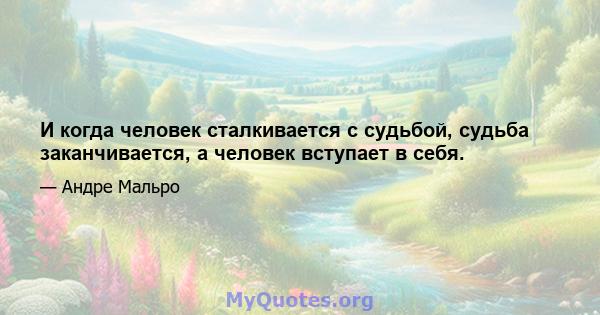 И когда человек сталкивается с судьбой, судьба заканчивается, а человек вступает в себя.