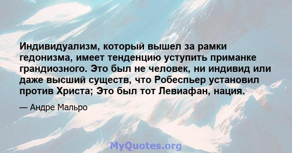 Индивидуализм, который вышел за рамки гедонизма, имеет тенденцию уступить приманке грандиозного. Это был не человек, ни индивид или даже высший существ, что Робеспьер установил против Христа; Это был тот Левиафан, нация.