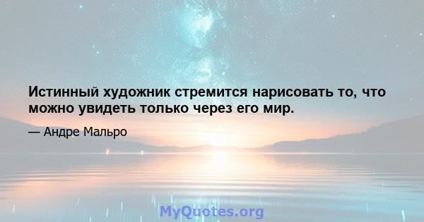 Истинный художник стремится нарисовать то, что можно увидеть только через его мир.