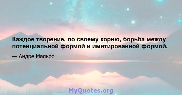 Каждое творение, по своему корню, борьба между потенциальной формой и имитированной формой.