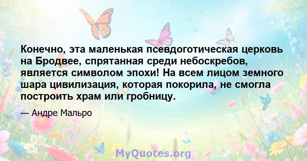 Конечно, эта маленькая псевдоготическая церковь на Бродвее, спрятанная среди небоскребов, является символом эпохи! На всем лицом земного шара цивилизация, которая покорила, не смогла построить храм или гробницу.