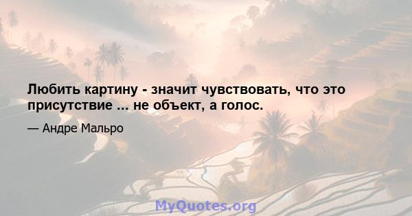 Любить картину - значит чувствовать, что это присутствие ... не объект, а голос.