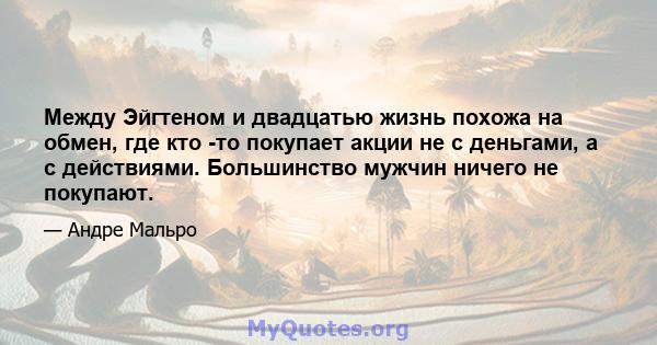 Между Эйгтеном и двадцатью жизнь похожа на обмен, где кто -то покупает акции не с деньгами, а с действиями. Большинство мужчин ничего не покупают.