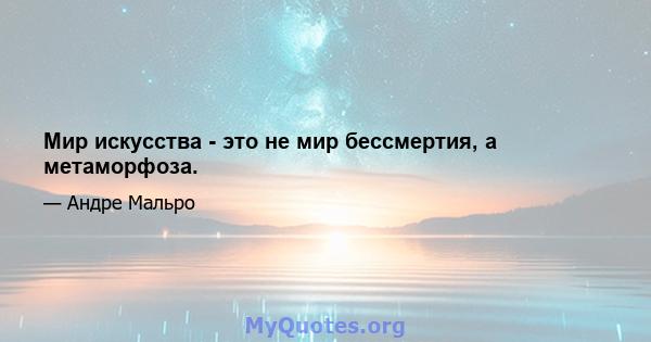 Мир искусства - это не мир бессмертия, а метаморфоза.