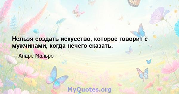 Нельзя создать искусство, которое говорит с мужчинами, когда нечего сказать.