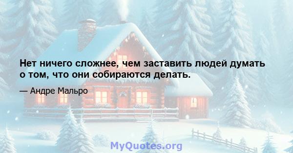 Нет ничего сложнее, чем заставить людей думать о том, что они собираются делать.