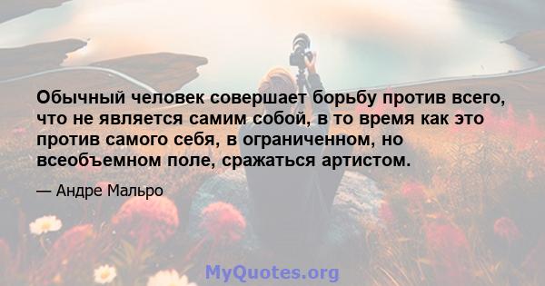 Обычный человек совершает борьбу против всего, что не является самим собой, в то время как это против самого себя, в ограниченном, но всеобъемном поле, сражаться артистом.