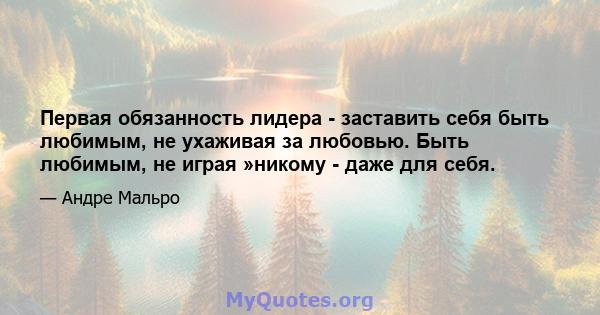 Первая обязанность лидера - заставить себя быть любимым, не ухаживая за любовью. Быть любимым, не играя »никому - даже для себя.