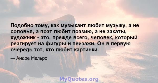 Подобно тому, как музыкант любит музыку, а не соловья, а поэт любит поэзию, а не закаты, художник - это, прежде всего, человек, который реагирует на фигуры и пейзажи. Он в первую очередь тот, кто любит картинки.