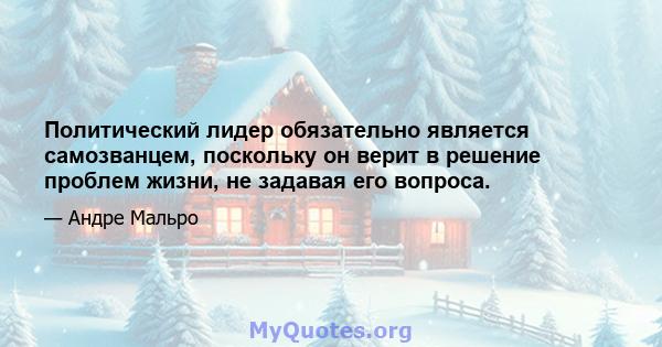 Политический лидер обязательно является самозванцем, поскольку он верит в решение проблем жизни, не задавая его вопроса.