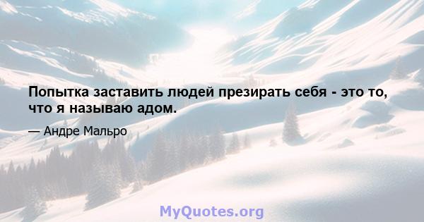 Попытка заставить людей презирать себя - это то, что я называю адом.