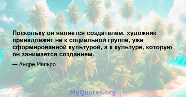 Поскольку он является создателем, художник принадлежит не к социальной группе, уже сформированной культурой, а к культуре, которую он занимается созданием.