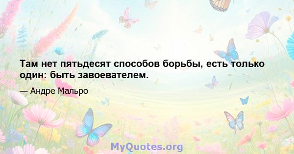 Там нет пятьдесят способов борьбы, есть только один: быть завоевателем.