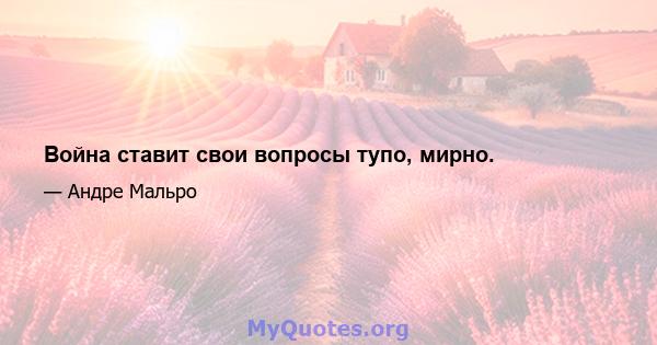 Война ставит свои вопросы тупо, мирно.