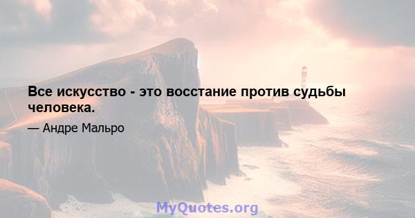 Все искусство - это восстание против судьбы человека.