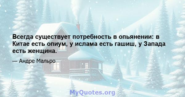 Всегда существует потребность в опьянении: в Китае есть опиум, у ислама есть гашиш, у Запада есть женщина.