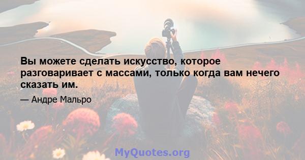 Вы можете сделать искусство, которое разговаривает с массами, только когда вам нечего сказать им.