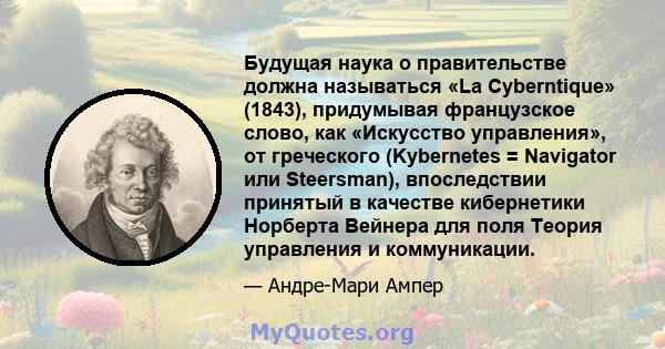 Будущая наука о правительстве должна называться «La Cyberntique» (1843), придумывая французское слово, как «Искусство управления», от греческого (Kybernetes = Navigator или Steersman), впоследствии принятый в качестве