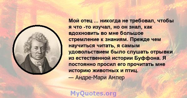 Мой отец ... никогда не требовал, чтобы я что -то изучал, но он знал, как вдохновить во мне большое стремление к знаниям. Прежде чем научиться читать, я самым удовольствием было слушать отрывки из естественной истории