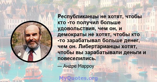 Республиканцы не хотят, чтобы кто -то получил больше удовольствия, чем он, и демократы не хотят, чтобы кто -то зарабатывал больше денег, чем он. Либертарианцы хотят, чтобы вы зарабатывали деньги и повеселились.