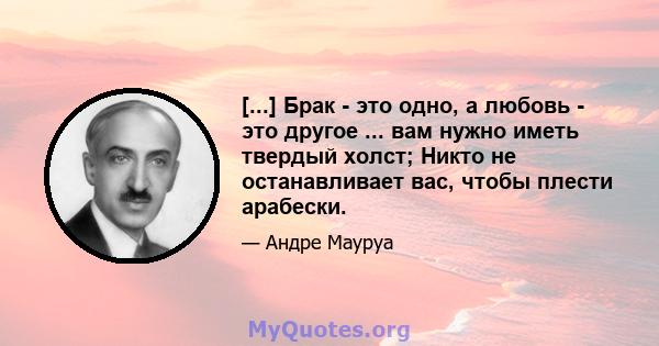 [...] Брак - это одно, а любовь - это другое ... вам нужно иметь твердый холст; Никто не останавливает вас, чтобы плести арабески.