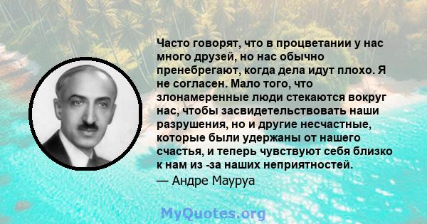 Часто говорят, что в процветании у нас много друзей, но нас обычно пренебрегают, когда дела идут плохо. Я не согласен. Мало того, что злонамеренные люди стекаются вокруг нас, чтобы засвидетельствовать наши разрушения,