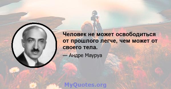 Человек не может освободиться от прошлого легче, чем может от своего тела.