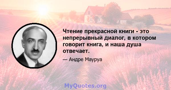 Чтение прекрасной книги - это непрерывный диалог, в котором говорит книга, и наша душа отвечает.