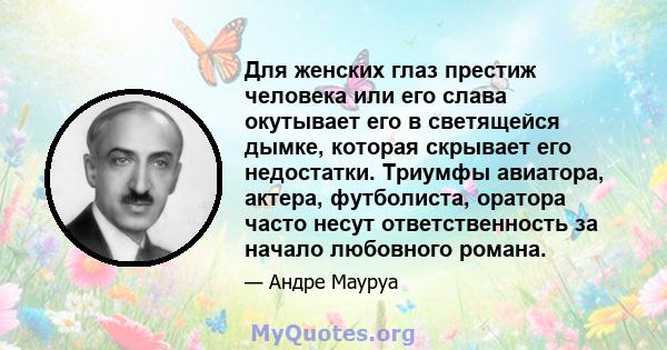 Для женских глаз престиж человека или его слава окутывает его в светящейся дымке, которая скрывает его недостатки. Триумфы авиатора, актера, футболиста, оратора часто несут ответственность за начало любовного романа.