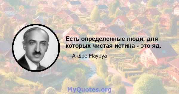 Есть определенные люди, для которых чистая истина - это яд.