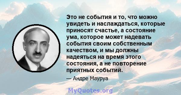 Это не события и то, что можно увидеть и наслаждаться, которые приносят счастье, а состояние ума, которое может надевать события своим собственным качеством, и мы должны надеяться на время этого состояния, а не