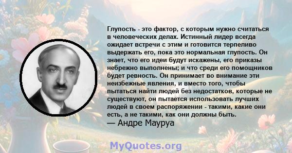 Глупость - это фактор, с которым нужно считаться в человеческих делах. Истинный лидер всегда ожидает встречи с этим и готовится терпеливо выдержать его, пока это нормальная глупость. Он знает, что его идеи будут