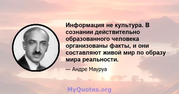 Информация не культура. В сознании действительно образованного человека организованы факты, и они составляют живой мир по образу мира реальности.