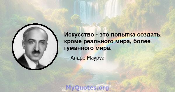 Искусство - это попытка создать, кроме реального мира, более гуманного мира.