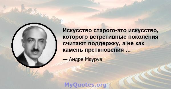 Искусство старого-это искусство, которого встретивные поколения считают поддержку, а не как камень преткновения ...