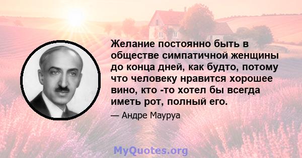 Желание постоянно быть в обществе симпатичной женщины до конца дней, как будто, потому что человеку нравится хорошее вино, кто -то хотел бы всегда иметь рот, полный его.