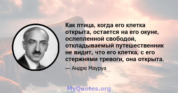 Как птица, когда его клетка открыта, остается на его окуне, ослепленной свободой, откладываемый путешественник не видит, что его клетка, с его стержнями тревоги, она открыта.