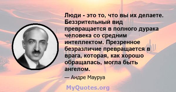 Люди - это то, что вы их делаете. Беззрительный вид превращается в полного дурака человека со средним интеллектом. Презренное безразличие превращается в врага, которая, как хорошо обращалась, могла быть ангелом.