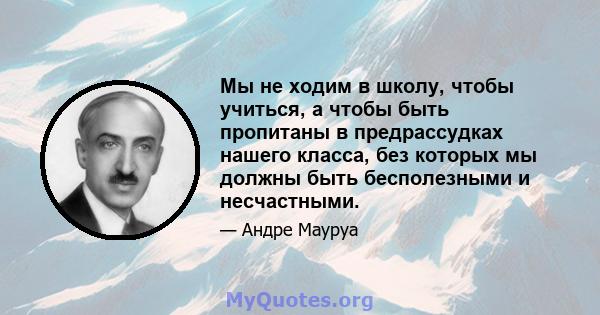 Мы не ходим в школу, чтобы учиться, а чтобы быть пропитаны в предрассудках нашего класса, без которых мы должны быть бесполезными и несчастными.