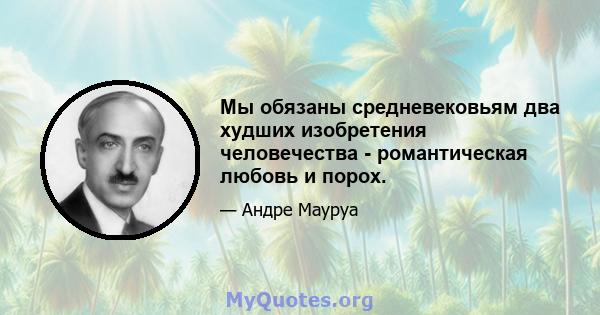 Мы обязаны средневековьям два худших изобретения человечества - романтическая любовь и порох.