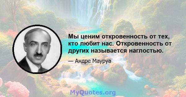 Мы ценим откровенность от тех, кто любит нас. Откровенность от других называется наглостью.