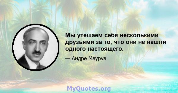 Мы утешаем себя несколькими друзьями за то, что они не нашли одного настоящего.