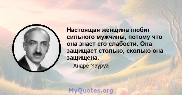 Настоящая женщина любит сильного мужчины, потому что она знает его слабости. Она защищает столько, сколько она защищена.